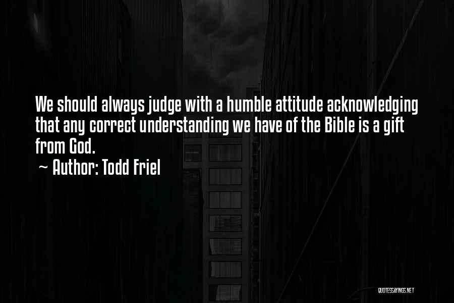 Todd Friel Quotes: We Should Always Judge With A Humble Attitude Acknowledging That Any Correct Understanding We Have Of The Bible Is A