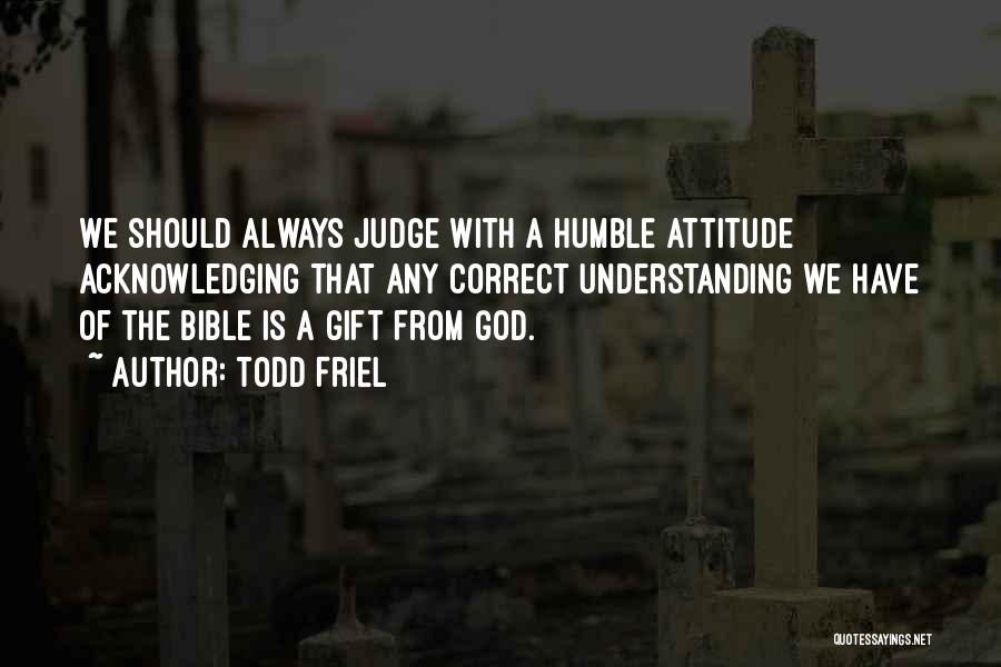 Todd Friel Quotes: We Should Always Judge With A Humble Attitude Acknowledging That Any Correct Understanding We Have Of The Bible Is A