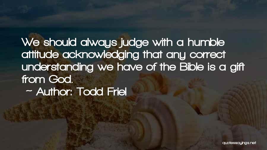 Todd Friel Quotes: We Should Always Judge With A Humble Attitude Acknowledging That Any Correct Understanding We Have Of The Bible Is A