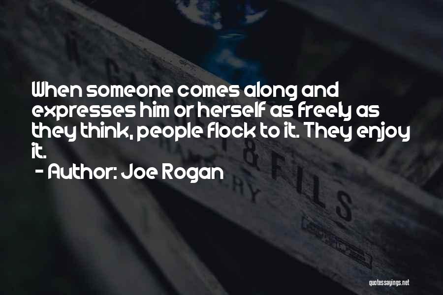 Joe Rogan Quotes: When Someone Comes Along And Expresses Him Or Herself As Freely As They Think, People Flock To It. They Enjoy