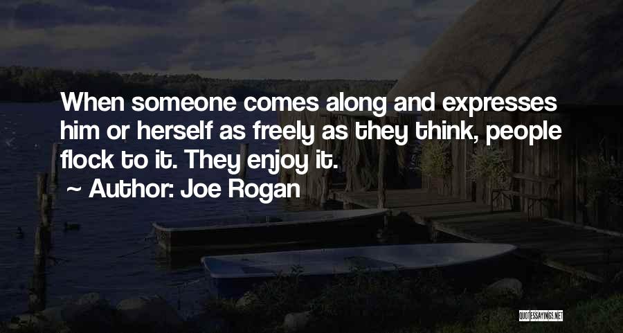 Joe Rogan Quotes: When Someone Comes Along And Expresses Him Or Herself As Freely As They Think, People Flock To It. They Enjoy