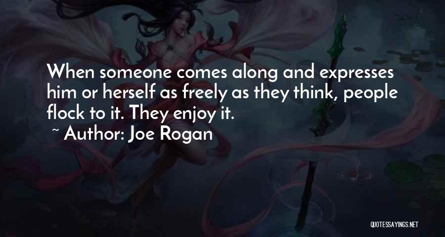 Joe Rogan Quotes: When Someone Comes Along And Expresses Him Or Herself As Freely As They Think, People Flock To It. They Enjoy