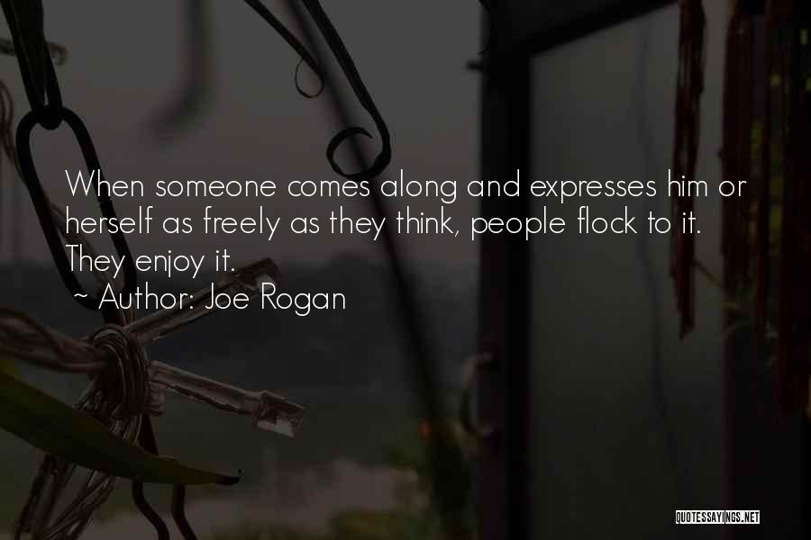 Joe Rogan Quotes: When Someone Comes Along And Expresses Him Or Herself As Freely As They Think, People Flock To It. They Enjoy