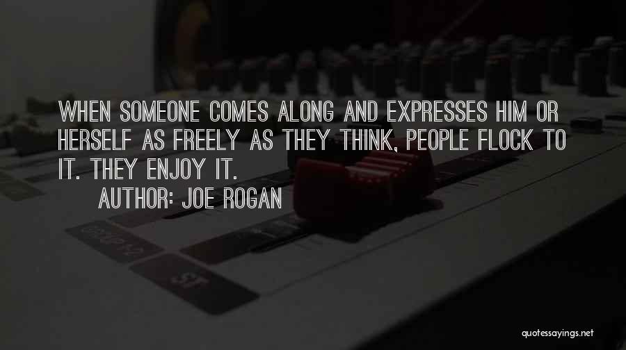 Joe Rogan Quotes: When Someone Comes Along And Expresses Him Or Herself As Freely As They Think, People Flock To It. They Enjoy