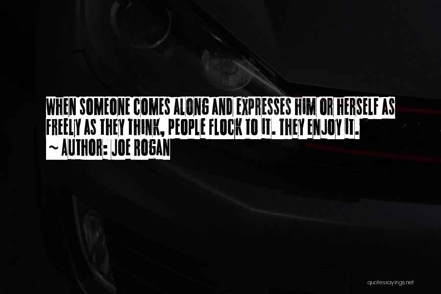 Joe Rogan Quotes: When Someone Comes Along And Expresses Him Or Herself As Freely As They Think, People Flock To It. They Enjoy