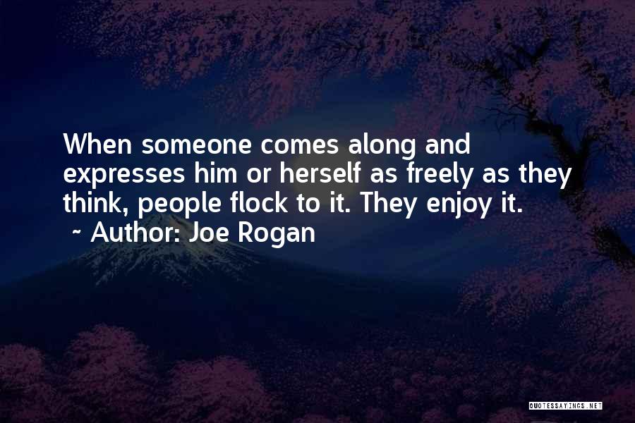 Joe Rogan Quotes: When Someone Comes Along And Expresses Him Or Herself As Freely As They Think, People Flock To It. They Enjoy