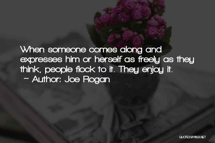 Joe Rogan Quotes: When Someone Comes Along And Expresses Him Or Herself As Freely As They Think, People Flock To It. They Enjoy