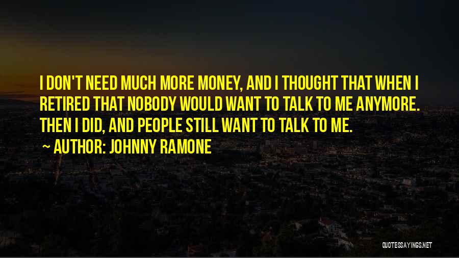 Johnny Ramone Quotes: I Don't Need Much More Money, And I Thought That When I Retired That Nobody Would Want To Talk To