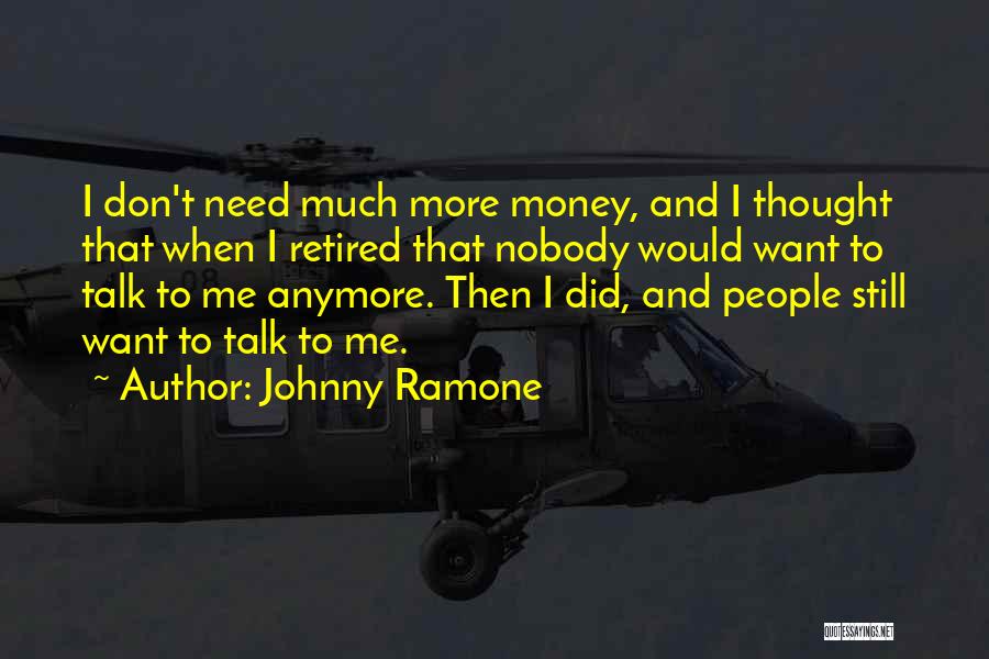 Johnny Ramone Quotes: I Don't Need Much More Money, And I Thought That When I Retired That Nobody Would Want To Talk To