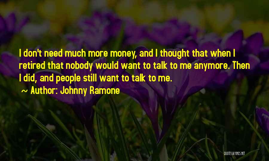 Johnny Ramone Quotes: I Don't Need Much More Money, And I Thought That When I Retired That Nobody Would Want To Talk To