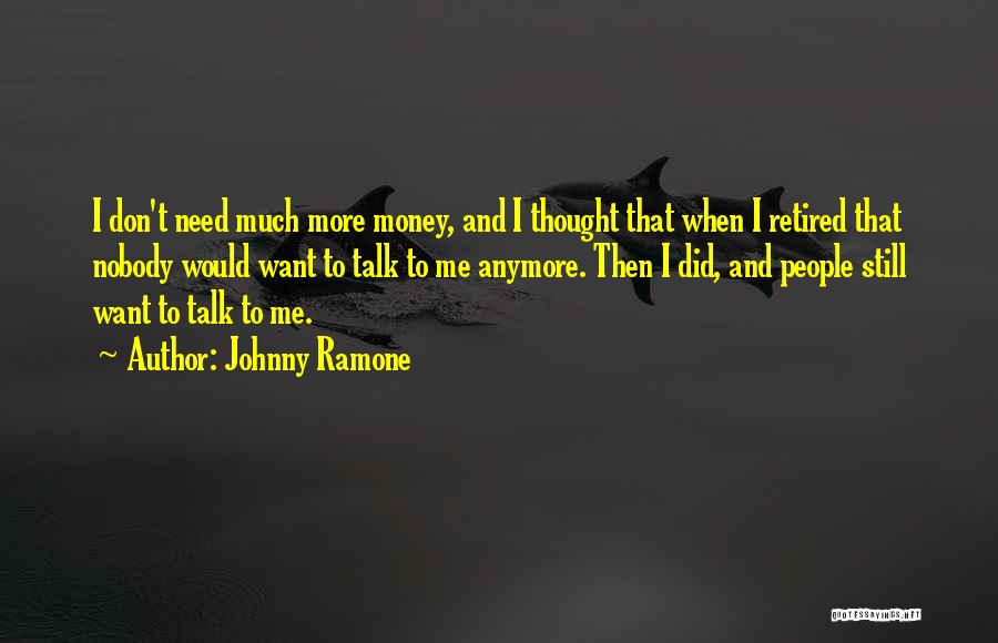 Johnny Ramone Quotes: I Don't Need Much More Money, And I Thought That When I Retired That Nobody Would Want To Talk To