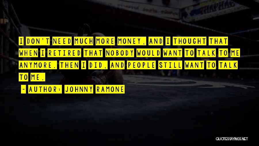 Johnny Ramone Quotes: I Don't Need Much More Money, And I Thought That When I Retired That Nobody Would Want To Talk To