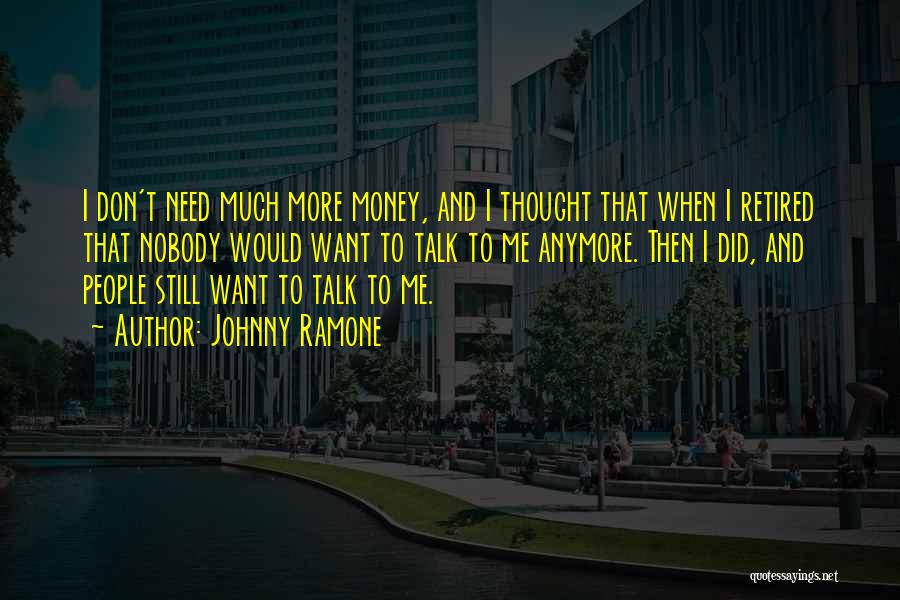 Johnny Ramone Quotes: I Don't Need Much More Money, And I Thought That When I Retired That Nobody Would Want To Talk To