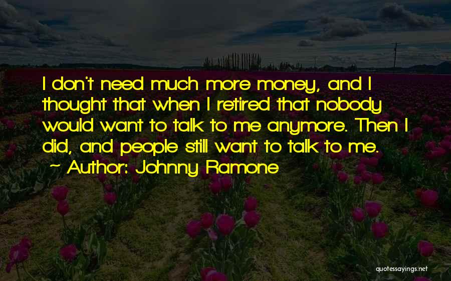 Johnny Ramone Quotes: I Don't Need Much More Money, And I Thought That When I Retired That Nobody Would Want To Talk To