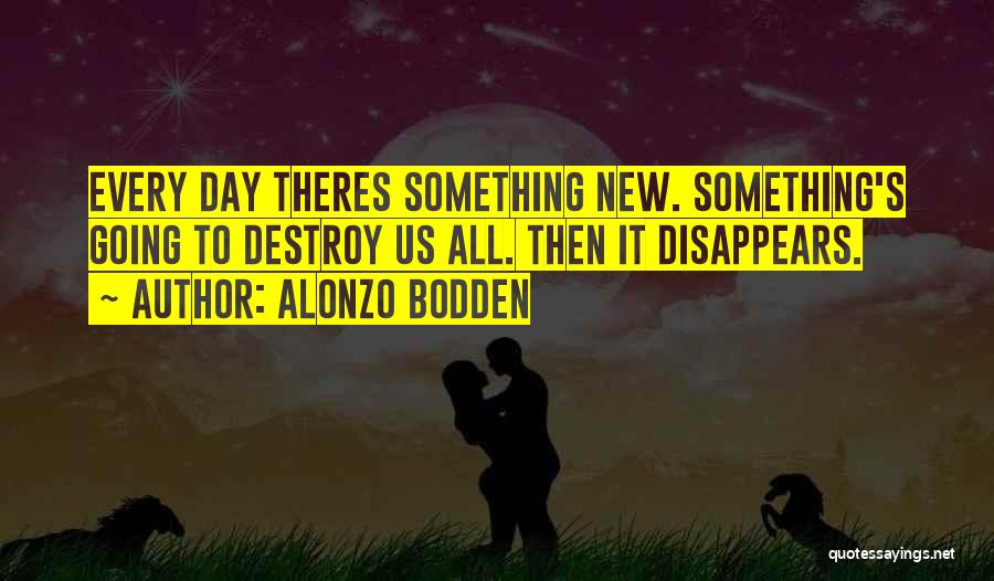 Alonzo Bodden Quotes: Every Day Theres Something New. Something's Going To Destroy Us All. Then It Disappears.