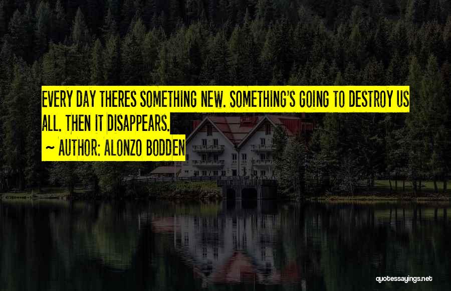 Alonzo Bodden Quotes: Every Day Theres Something New. Something's Going To Destroy Us All. Then It Disappears.