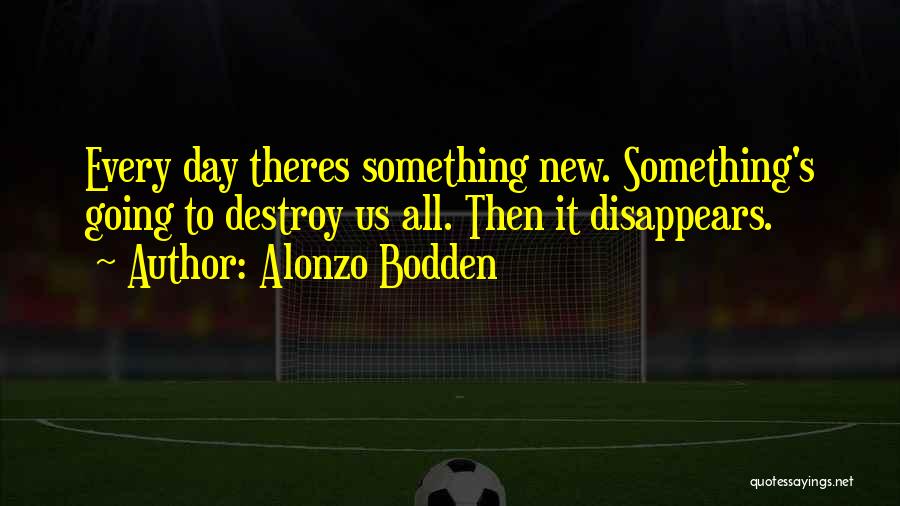 Alonzo Bodden Quotes: Every Day Theres Something New. Something's Going To Destroy Us All. Then It Disappears.