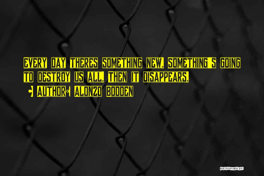 Alonzo Bodden Quotes: Every Day Theres Something New. Something's Going To Destroy Us All. Then It Disappears.