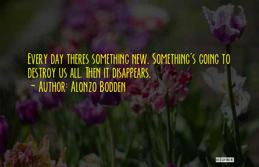 Alonzo Bodden Quotes: Every Day Theres Something New. Something's Going To Destroy Us All. Then It Disappears.