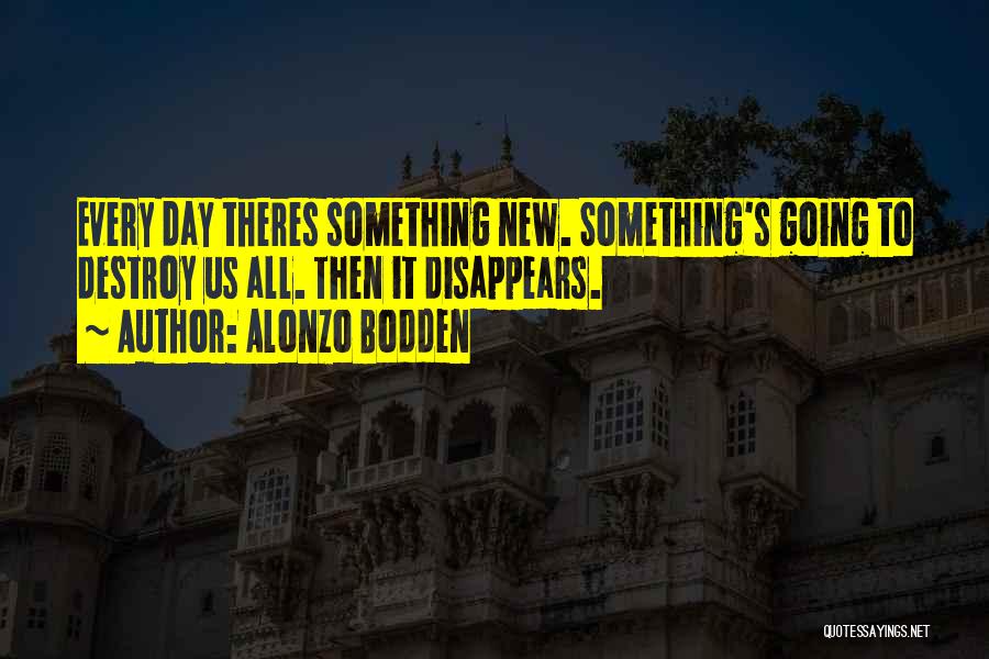 Alonzo Bodden Quotes: Every Day Theres Something New. Something's Going To Destroy Us All. Then It Disappears.