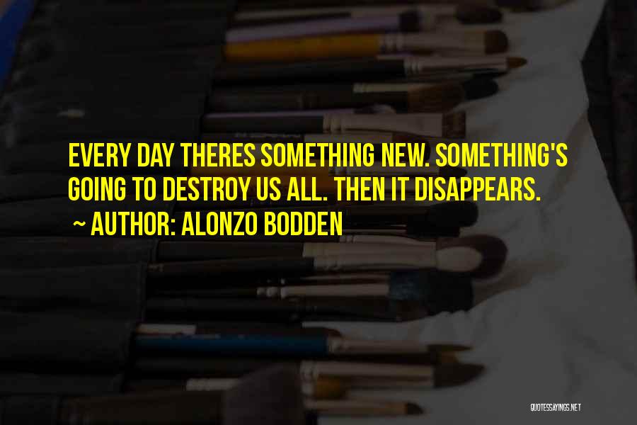 Alonzo Bodden Quotes: Every Day Theres Something New. Something's Going To Destroy Us All. Then It Disappears.