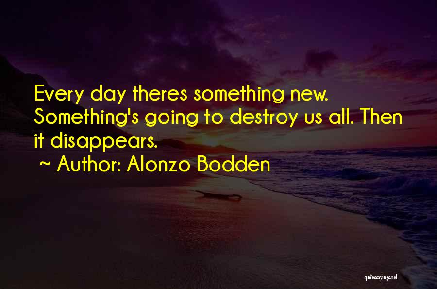 Alonzo Bodden Quotes: Every Day Theres Something New. Something's Going To Destroy Us All. Then It Disappears.