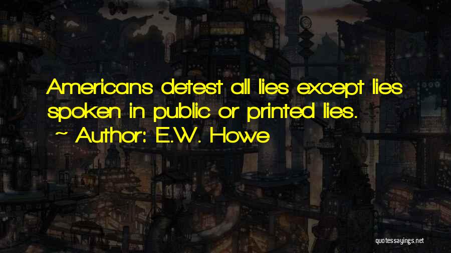 E.W. Howe Quotes: Americans Detest All Lies Except Lies Spoken In Public Or Printed Lies.
