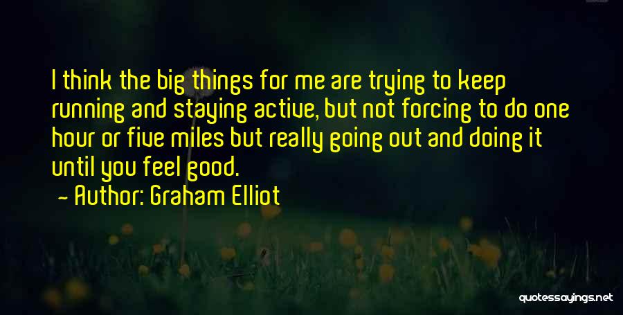Graham Elliot Quotes: I Think The Big Things For Me Are Trying To Keep Running And Staying Active, But Not Forcing To Do