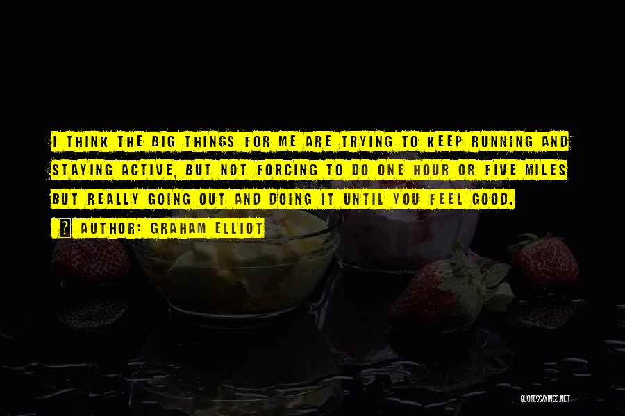 Graham Elliot Quotes: I Think The Big Things For Me Are Trying To Keep Running And Staying Active, But Not Forcing To Do