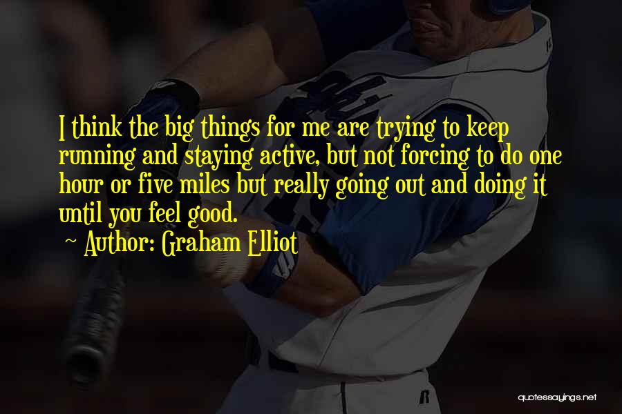 Graham Elliot Quotes: I Think The Big Things For Me Are Trying To Keep Running And Staying Active, But Not Forcing To Do