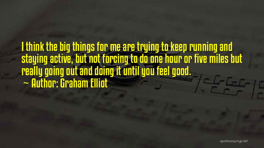 Graham Elliot Quotes: I Think The Big Things For Me Are Trying To Keep Running And Staying Active, But Not Forcing To Do