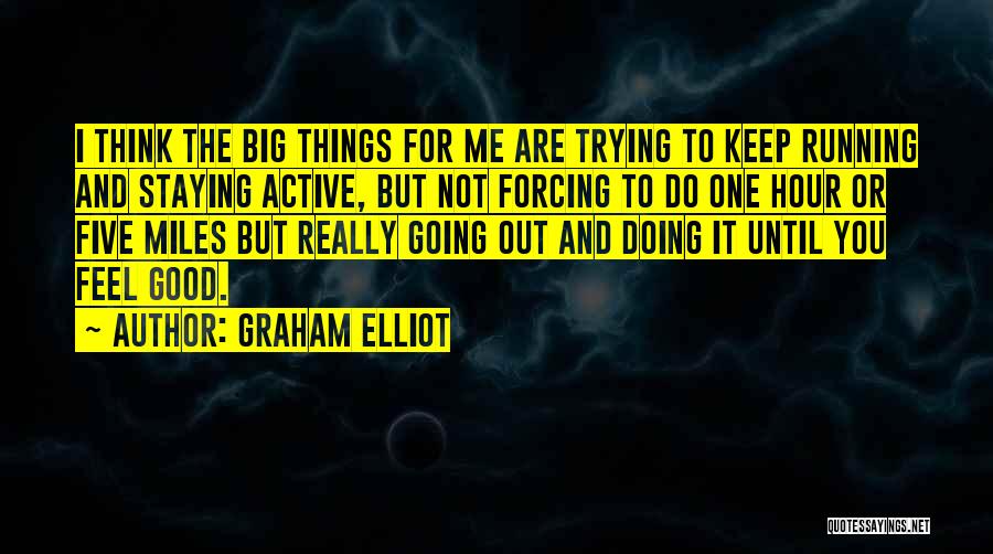 Graham Elliot Quotes: I Think The Big Things For Me Are Trying To Keep Running And Staying Active, But Not Forcing To Do