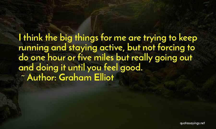 Graham Elliot Quotes: I Think The Big Things For Me Are Trying To Keep Running And Staying Active, But Not Forcing To Do