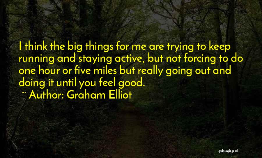 Graham Elliot Quotes: I Think The Big Things For Me Are Trying To Keep Running And Staying Active, But Not Forcing To Do
