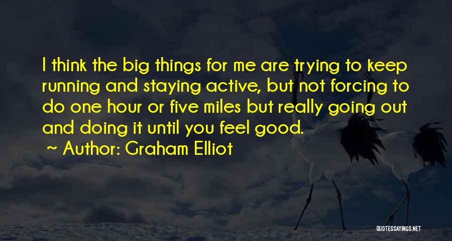 Graham Elliot Quotes: I Think The Big Things For Me Are Trying To Keep Running And Staying Active, But Not Forcing To Do