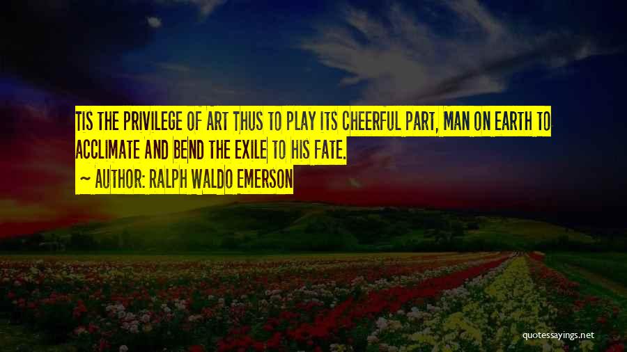 Ralph Waldo Emerson Quotes: Tis The Privilege Of Art Thus To Play Its Cheerful Part, Man On Earth To Acclimate And Bend The Exile