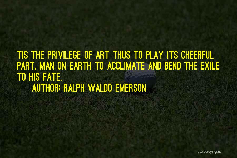 Ralph Waldo Emerson Quotes: Tis The Privilege Of Art Thus To Play Its Cheerful Part, Man On Earth To Acclimate And Bend The Exile