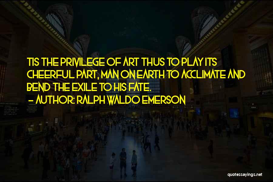 Ralph Waldo Emerson Quotes: Tis The Privilege Of Art Thus To Play Its Cheerful Part, Man On Earth To Acclimate And Bend The Exile