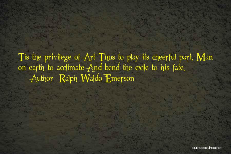 Ralph Waldo Emerson Quotes: Tis The Privilege Of Art Thus To Play Its Cheerful Part, Man On Earth To Acclimate And Bend The Exile