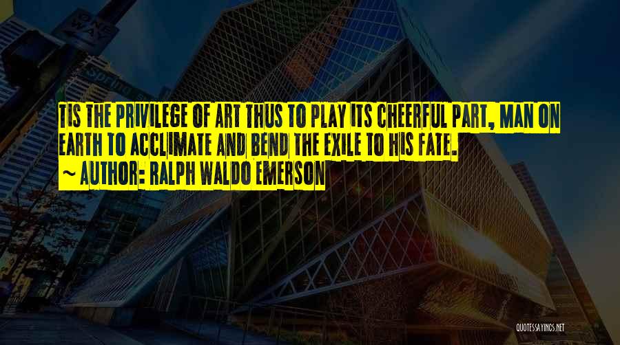 Ralph Waldo Emerson Quotes: Tis The Privilege Of Art Thus To Play Its Cheerful Part, Man On Earth To Acclimate And Bend The Exile