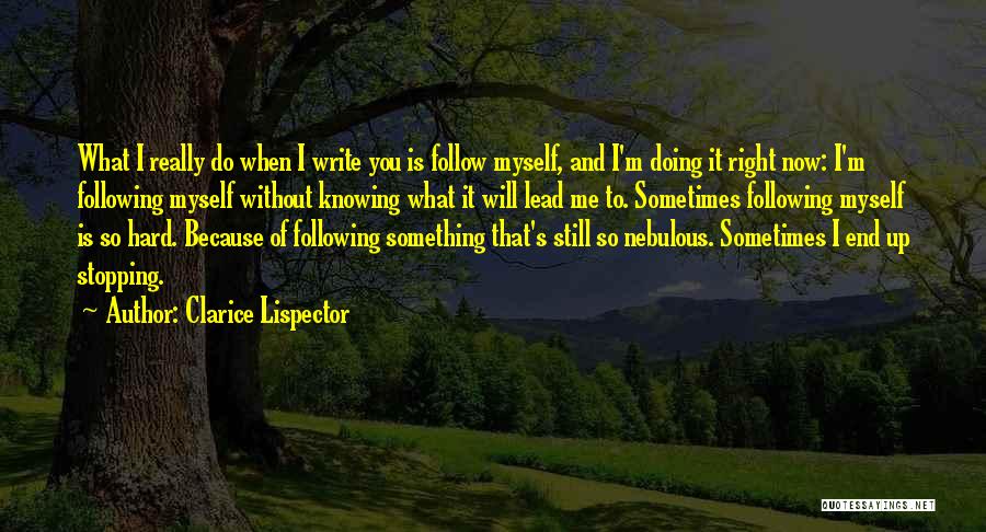 Clarice Lispector Quotes: What I Really Do When I Write You Is Follow Myself, And I'm Doing It Right Now: I'm Following Myself