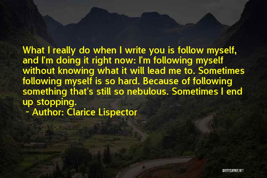 Clarice Lispector Quotes: What I Really Do When I Write You Is Follow Myself, And I'm Doing It Right Now: I'm Following Myself