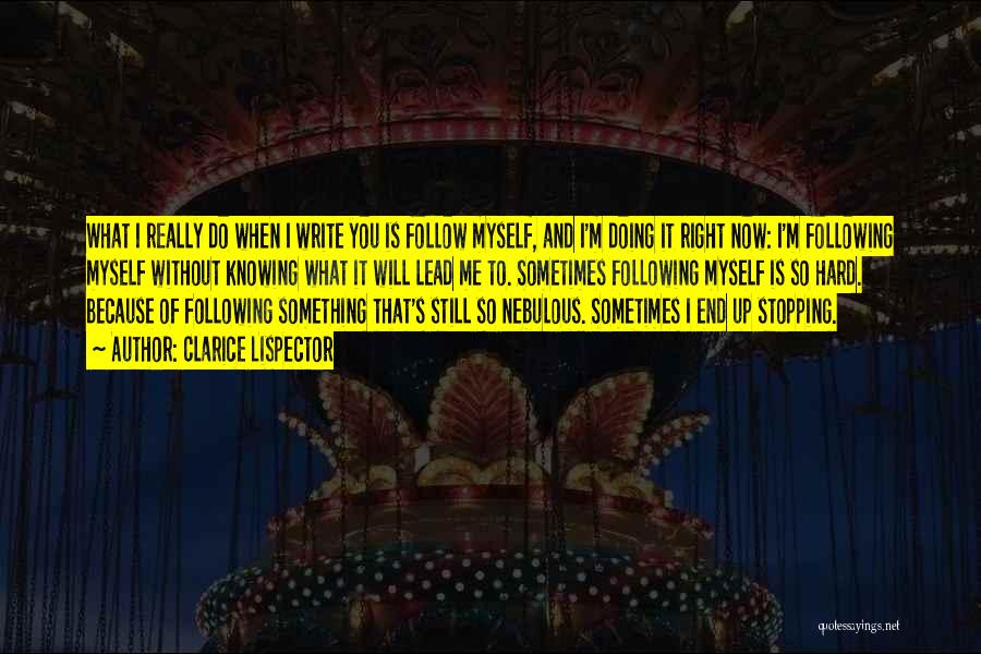 Clarice Lispector Quotes: What I Really Do When I Write You Is Follow Myself, And I'm Doing It Right Now: I'm Following Myself