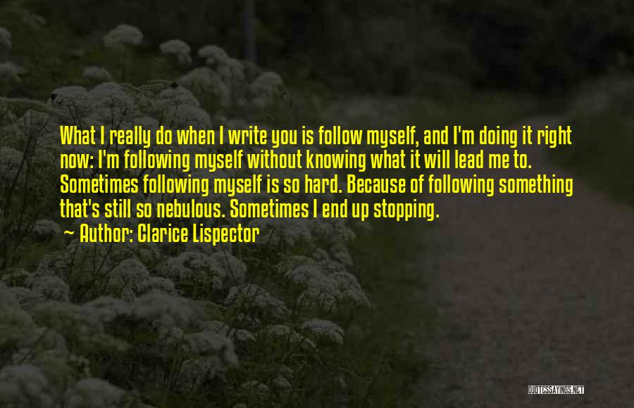 Clarice Lispector Quotes: What I Really Do When I Write You Is Follow Myself, And I'm Doing It Right Now: I'm Following Myself