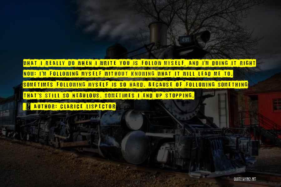 Clarice Lispector Quotes: What I Really Do When I Write You Is Follow Myself, And I'm Doing It Right Now: I'm Following Myself