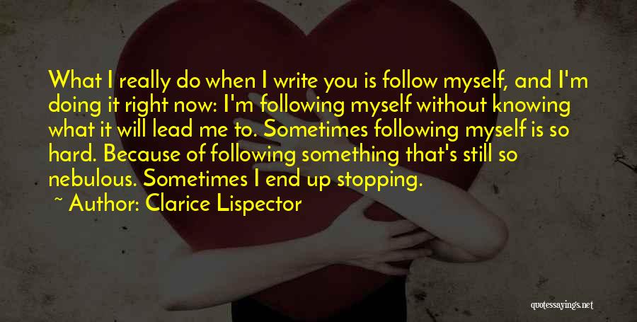 Clarice Lispector Quotes: What I Really Do When I Write You Is Follow Myself, And I'm Doing It Right Now: I'm Following Myself