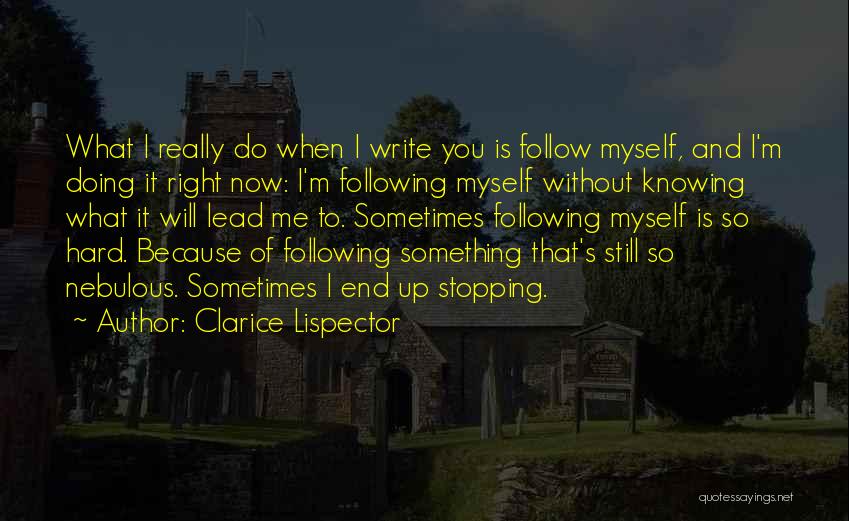 Clarice Lispector Quotes: What I Really Do When I Write You Is Follow Myself, And I'm Doing It Right Now: I'm Following Myself