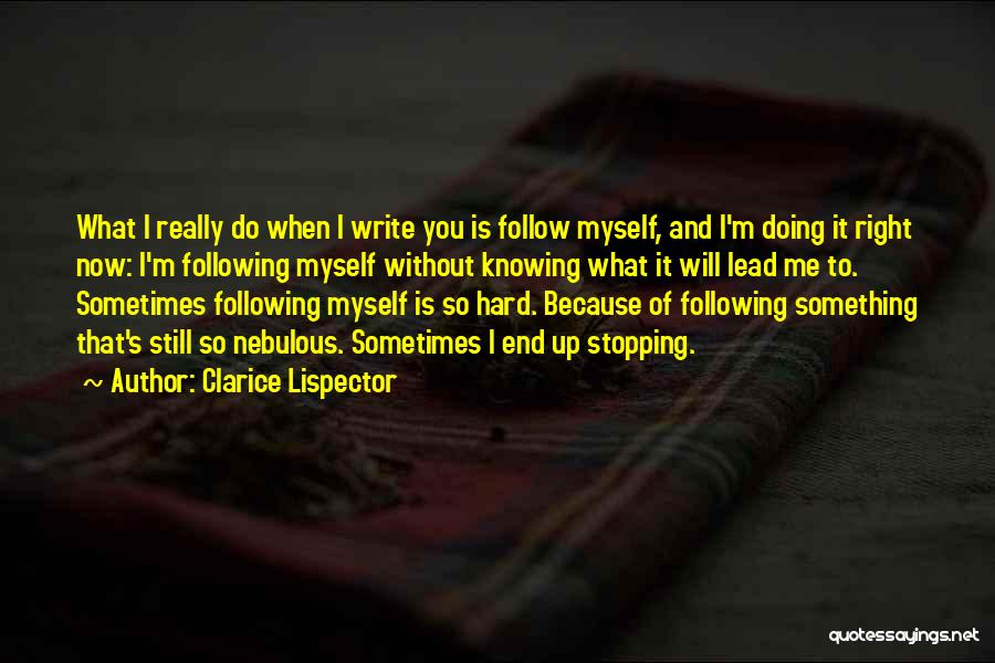 Clarice Lispector Quotes: What I Really Do When I Write You Is Follow Myself, And I'm Doing It Right Now: I'm Following Myself