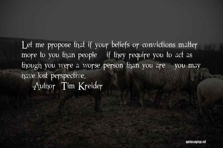 Tim Kreider Quotes: Let Me Propose That If Your Beliefs Or Convictions Matter More To You Than People - If They Require You