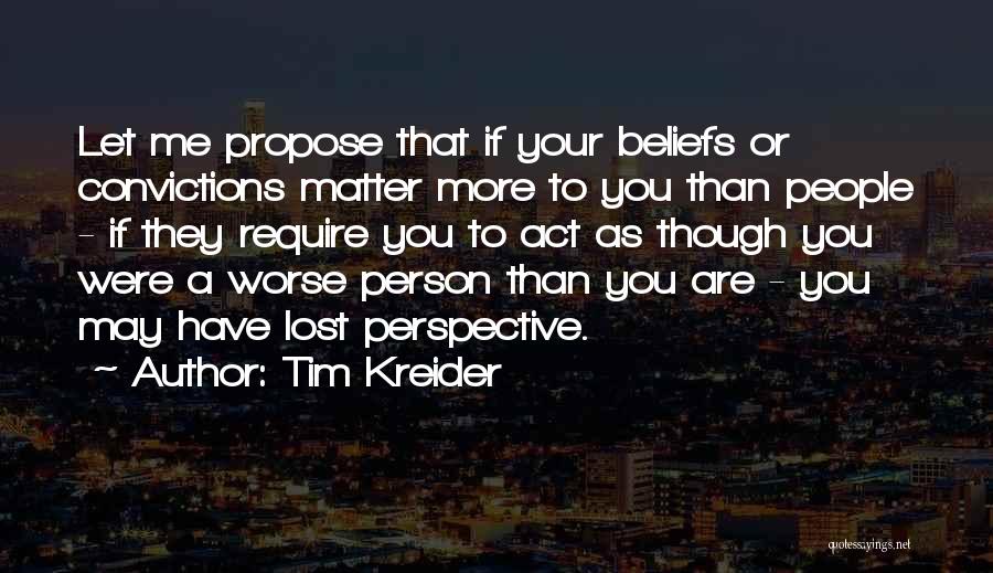 Tim Kreider Quotes: Let Me Propose That If Your Beliefs Or Convictions Matter More To You Than People - If They Require You